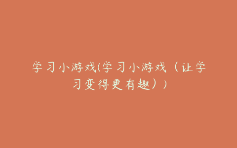 学习小游戏(学习小游戏（让学习变得更有趣）)