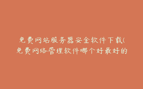 免费网站服务器安全软件下载(免费网络管理软件哪个好最好的免费网管软件)