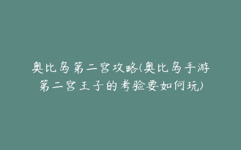 奥比岛第二宫攻略(奥比岛手游第二宫王子的考验要如何玩)