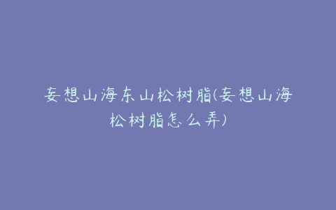 妄想山海东山松树脂(妄想山海松树脂怎么弄)