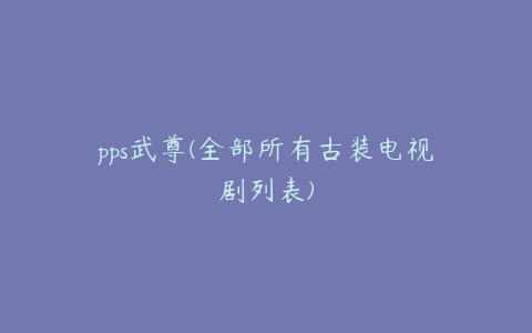 pps武尊(全部所有古装电视剧列表)