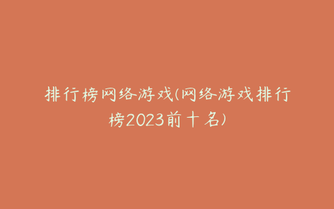 排行榜网络游戏(网络游戏排行榜2023前十名)