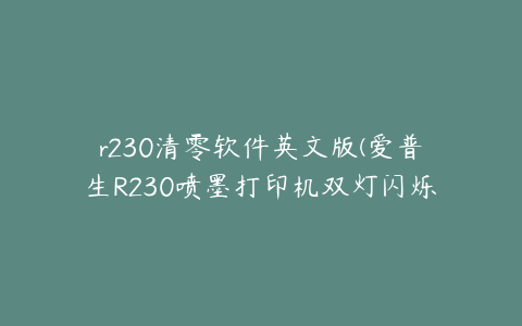 r230清零软件英文版(爱普生R230喷墨打印机双灯闪烁红灯的解决办法)