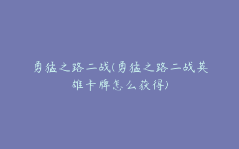 勇猛之路二战(勇猛之路二战英雄卡牌怎么获得)