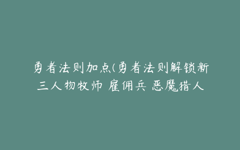 勇者法则加点(勇者法则解锁新三人物牧师 雇佣兵 恶魔猎人 怎么加点？)