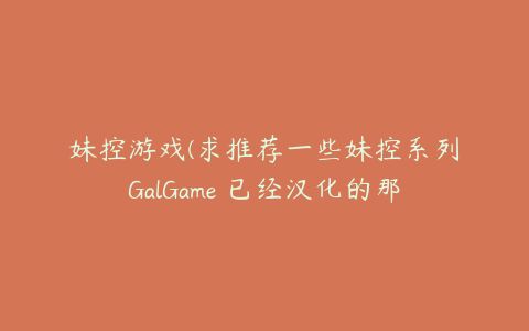 妹控游戏(求推荐一些妹控系列GalGame 已经汉化的那种)