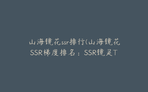 山海镜花ssr排行(山海镜花SSR梯度排名：SSR镜灵T0和T1介绍)