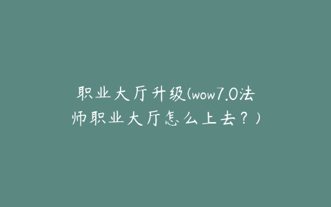 职业大厅升级(wow7.0法师职业大厅怎么上去？)