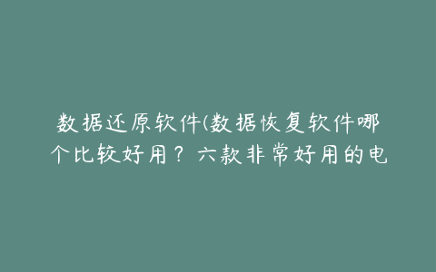 数据还原软件(数据恢复软件哪个比较好用？六款非常好用的电脑数据恢复软件推荐)