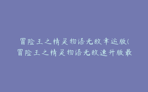 冒险王之精灵物语无敌幸运版(冒险王之精灵物语无敌速升版最后一关怎么玩)