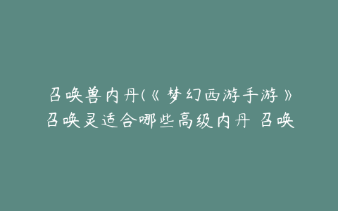 召唤兽内丹(《梦幻西游手游》召唤灵适合哪些高级内丹 召唤灵适用高级内丹类型推荐)