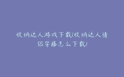 收纳达人游戏下载(收纳达人情侣穿搭怎么下载)