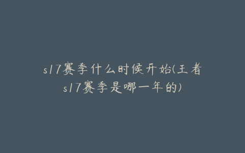 s17赛季什么时候开始(王者s17赛季是哪一年的)