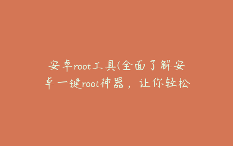 安卓root工具(全面了解安卓一键root神器，让你轻松拥有手机完全掌控权)