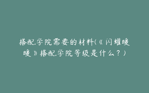 搭配学院需要的材料(《闪耀暖暖》搭配学院等级是什么？)