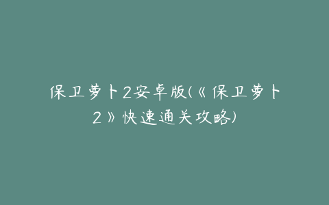 保卫萝卜2安卓版(《保卫萝卜2》快速通关攻略)