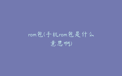 rom包(手机rom包是什么意思啊)