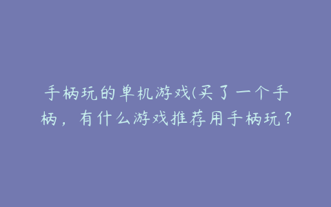 手柄玩的单机游戏(买了一个手柄，有什么游戏推荐用手柄玩？)