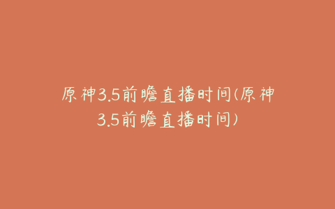 原神3.5前瞻直播时间(原神3.5前瞻直播时间)