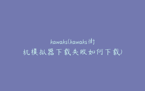 kawaks(kawaks街机模拟器下载失败如何下载)