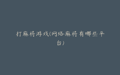 打麻将游戏(网络麻将有哪些平台)