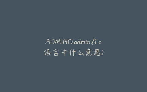 ADMINC(admin在c语言中什么意思)