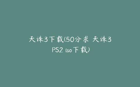 天诛3下载(50分求 天诛3 PS2 iso下载)