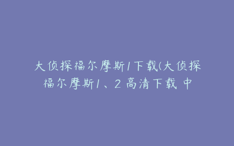 大侦探福尔摩斯1下载(大侦探福尔摩斯1、2 高清下载 中英双字暮。。。)