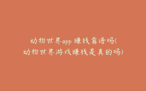 动物世界app 赚钱靠谱吗(动物世界游戏赚钱是真的吗)