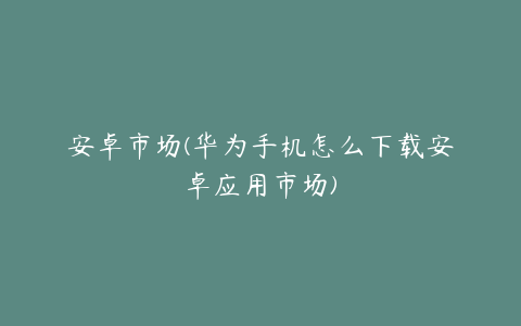 安卓市场(华为手机怎么下载安卓应用市场)