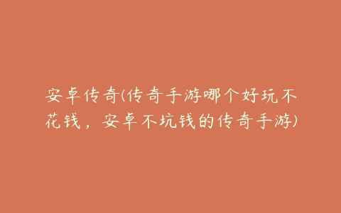 安卓传奇(传奇手游哪个好玩不花钱，安卓不坑钱的传奇手游)