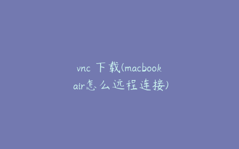 vnc 下载(macbook air怎么远程连接)