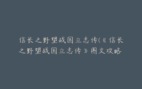 信长之野望战国立志传(《信长之野望战国立志传》图文攻略 战国传及系统图文教程)