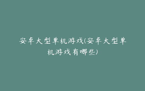 安卓大型单机游戏(安卓大型单机游戏有哪些)