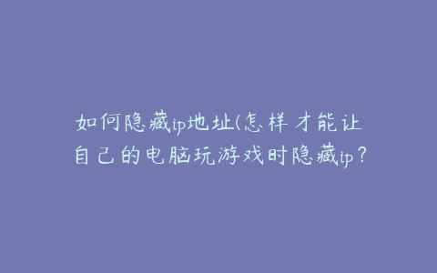 如何隐藏ip地址(怎样才能让自己的电脑玩游戏时隐藏ip？)