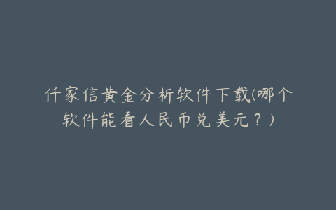 仟家信黄金分析软件下载(哪个软件能看人民币兑美元？)