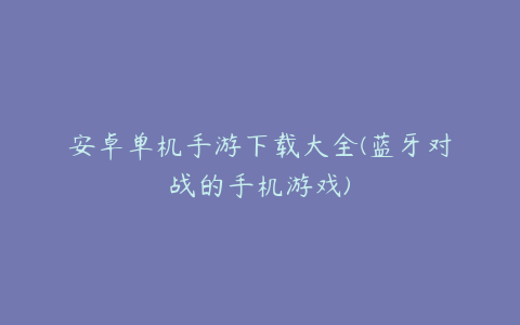 安卓单机手游下载大全(蓝牙对战的手机游戏)