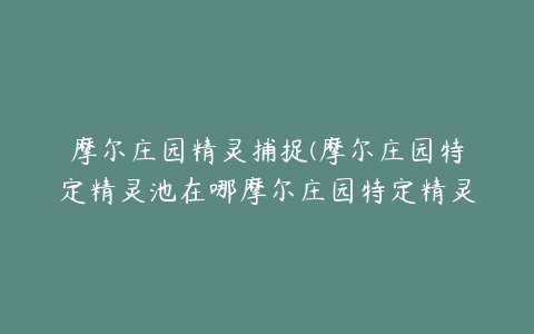 摩尔庄园精灵捕捉(摩尔庄园特定精灵池在哪摩尔庄园特定精灵池精灵捕捉位置介绍)