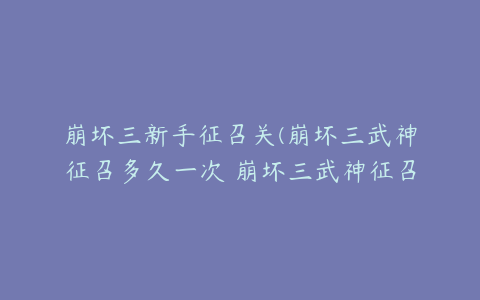 崩坏三新手征召关(崩坏三武神征召多久一次 崩坏三武神征召次数)