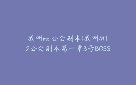 我叫mt 公会副本(我叫MT2公会副本第一章3号BOSS打法简介)