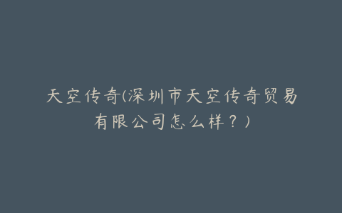 天空传奇(深圳市天空传奇贸易有限公司怎么样？)