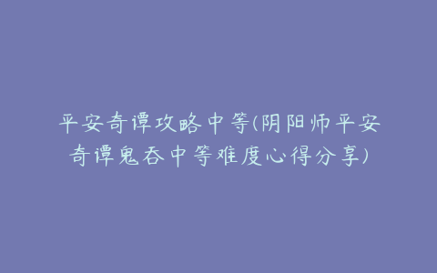 平安奇谭攻略中等(阴阳师平安奇谭鬼吞中等难度心得分享)