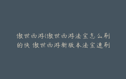 傲世西游(傲世西游法宝怎么刷的快 傲世西游新版本法宝速刷攻略)