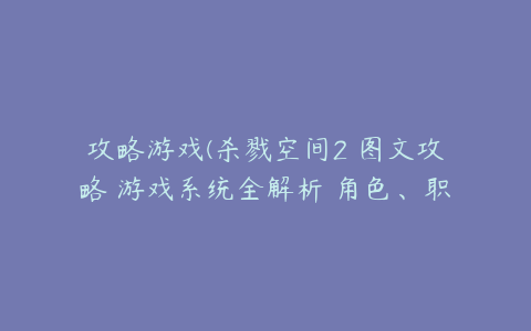 攻略游戏(杀戮空间2 图文攻略 游戏系统全解析 角色、职业、敌人、上手指南)