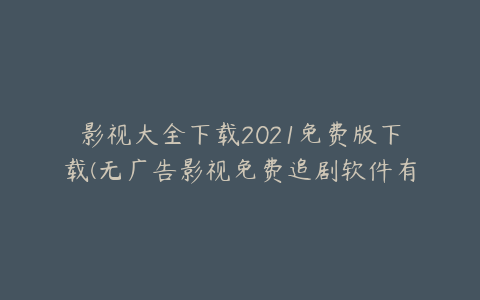 影视大全下载2021免费版下载(无广告影视免费追剧软件有哪些)