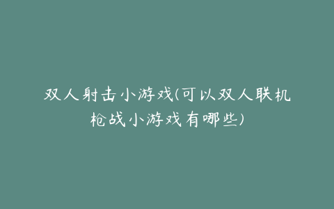 双人射击小游戏(可以双人联机枪战小游戏有哪些)