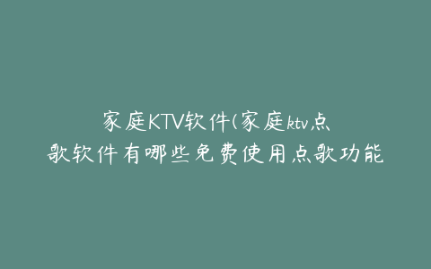 家庭KTV软件(家庭ktv点歌软件有哪些免费使用点歌功能的软件有哪些)