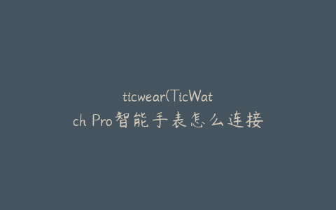 ticwear(TicWatch Pro智能手表怎么连接安卓手机)