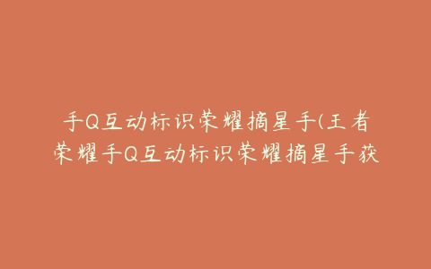 手Q互动标识荣耀摘星手(王者荣耀手Q互动标识荣耀摘星手获得攻略)