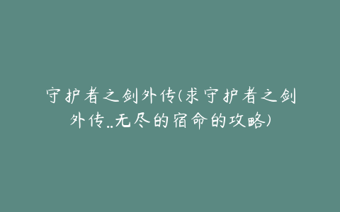 守护者之剑外传(求守护者之剑外传..无尽的宿命的攻略)